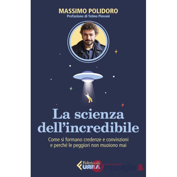 Scienza dell'incredibile. Come si formano credenze e convinzioni e perché le peggiori non muoiono mai (La)