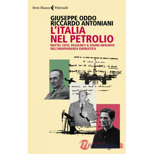 Italia nel petrolio. Mattei, Cefis, Pasolini e il sogno infranto dell'indipendenza energetica (L')