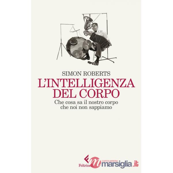 Intelligenza del corpo. Che cosa sa il nostro corpo che noi non sappiamo (L')