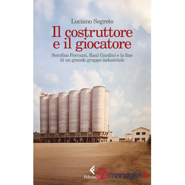 Costruttore e il giocatore. Serafino Ferruzzi, Raul Gardini e la fine di un grande gruppo industriale (Il)