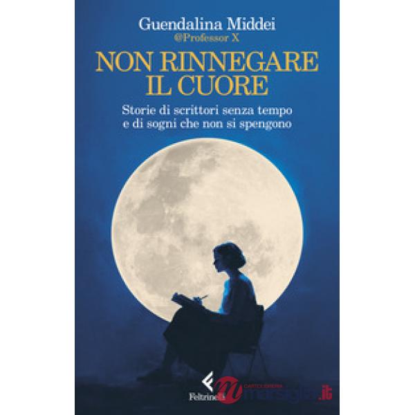 Non rinnegare il cuore. Storie di scrittori senza tempo e di sogni che non si spengono