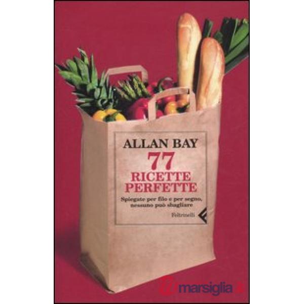Settantasette ricette perfette. Spiegate per filo e per segno, nessuno può sbagl