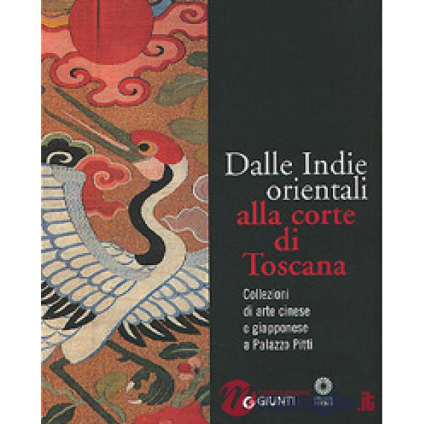 Dalle Indie orientali alla corte di Toscana. Collezioni di arte cinese giapponese a Palazzo Pitti. Ediz. illustrata