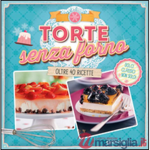 Torte senza forno. Dolci classici & non solo! Oltre 40 ricette