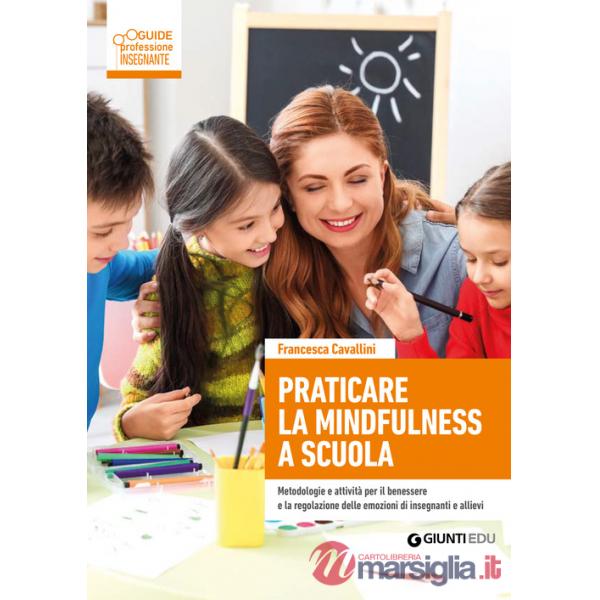 Praticare la mindfulness a scuola. Metodologie e attività per il benessere e la regolazione delle emozioni di insegnanti e allie