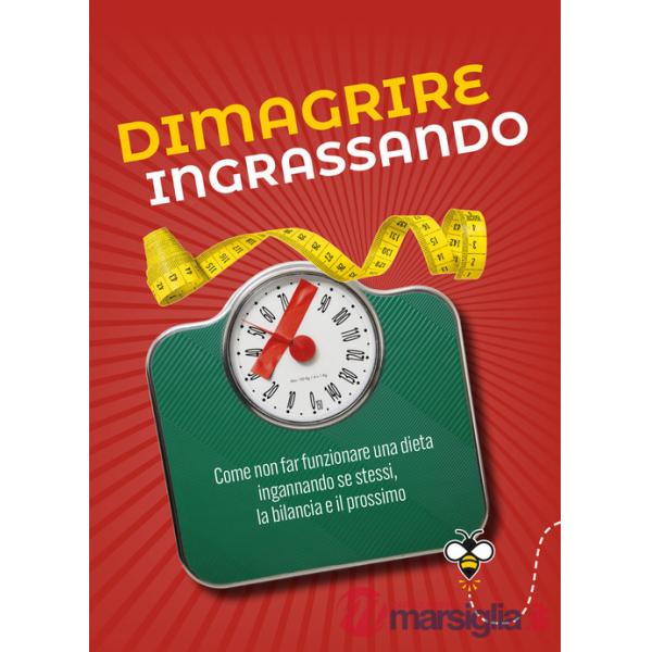 Dimagrire ingrassando. Come non far funzionare una dieta ingannando se stessi, la bilancia e il prossimo