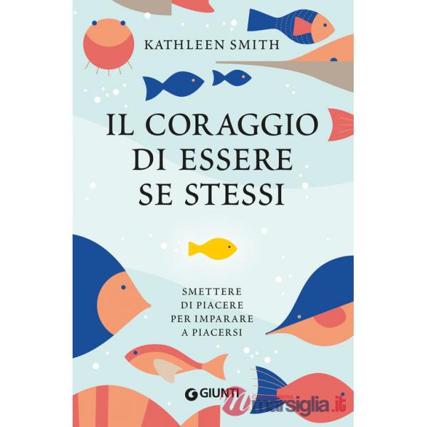 Coraggio di essere se stessi. Smettere di piacere per imparare a piacersi (Il)
