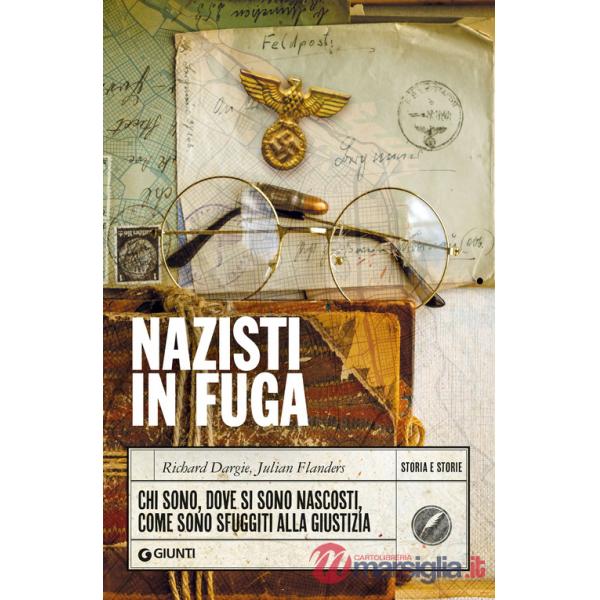 Nazisti in fuga. Chi sono, dove si sono nascosti, come sono sfuggiti alla giustizia