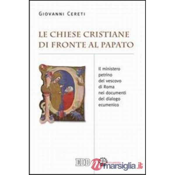 Chiese cristiane di fronte al papato. Il ministero petrino del vescovo di Roma nei documenti del dialogo ecumenico (Le)