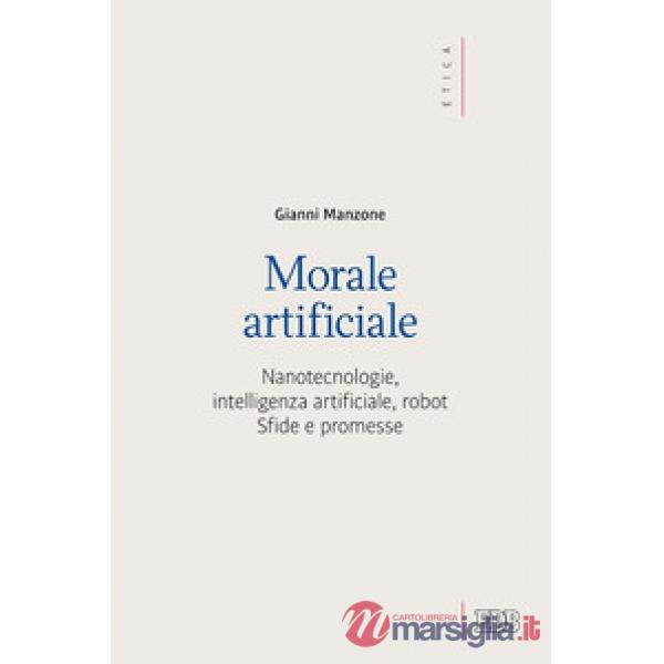 Morale artificiale. Nanotecnologie, intelligenza artificiale, robot. Sfide e pro