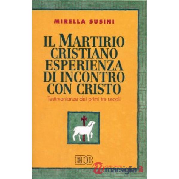 Martirio cristiano esperienza di incontro con Cristo. Testimonianze dei primi tre secoli (Il)