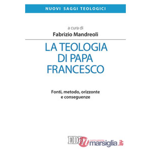 Teologia di Papa Francesco. Fonti, metodo, orizzonte e conseguenze (La)