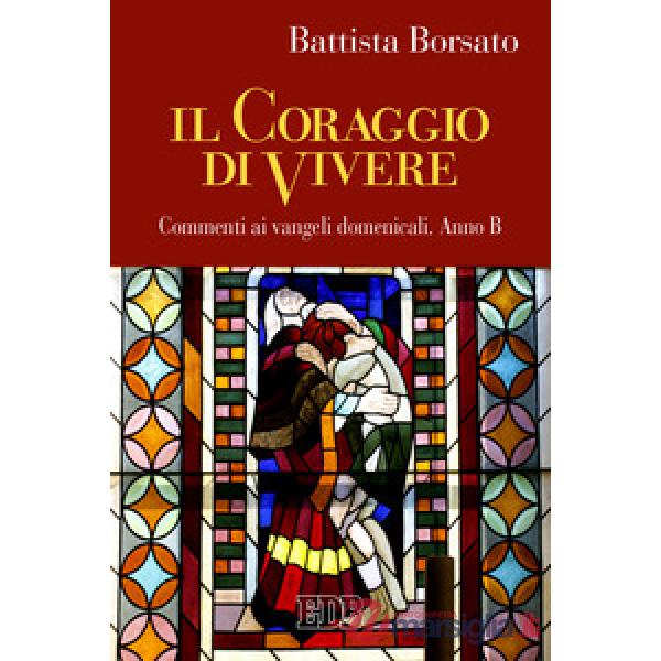 Coraggio di vivere. Commenti ai vangeli domenicali. Anno B (Il)