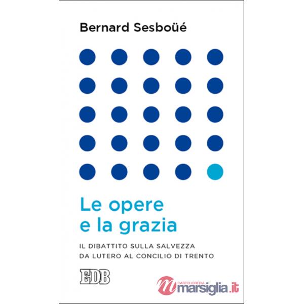 Opere e la grazia. Il dibattito sulla salvezza da Lutero al Concilio di Trento (Le)
