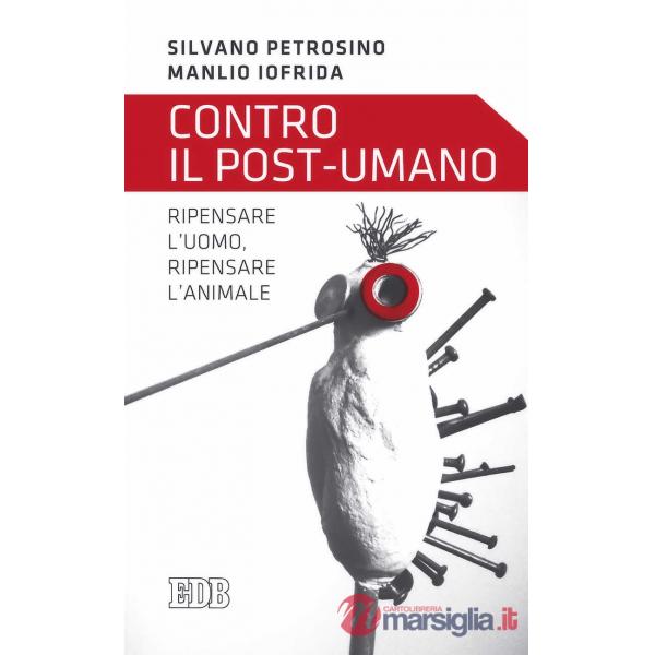 Contro il post-umano. Ripensare l'uomo, ripensare l'animale