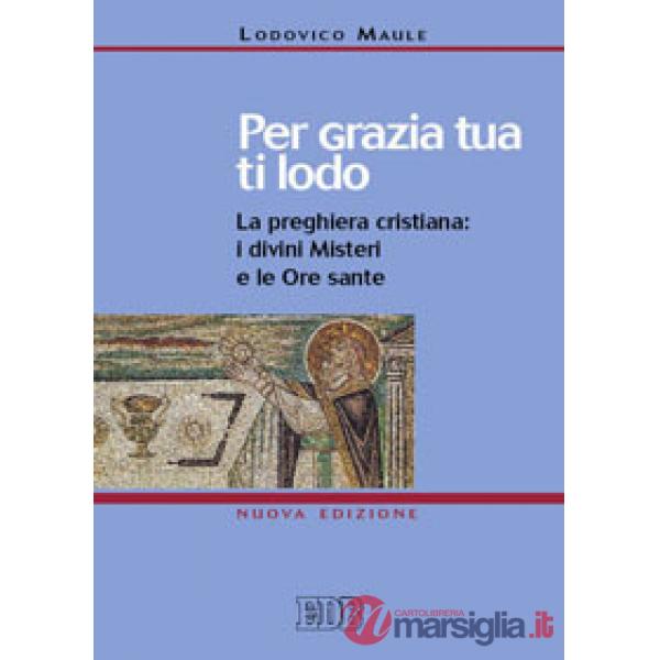Per grazia tua ti lodo. La preghiera cristiana: i divini misteri e le ore sante