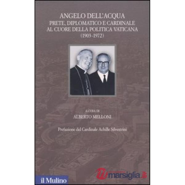 Angelo Dell'Acqua. Prete, diplomatico e cardinale al cuore della politica vatica