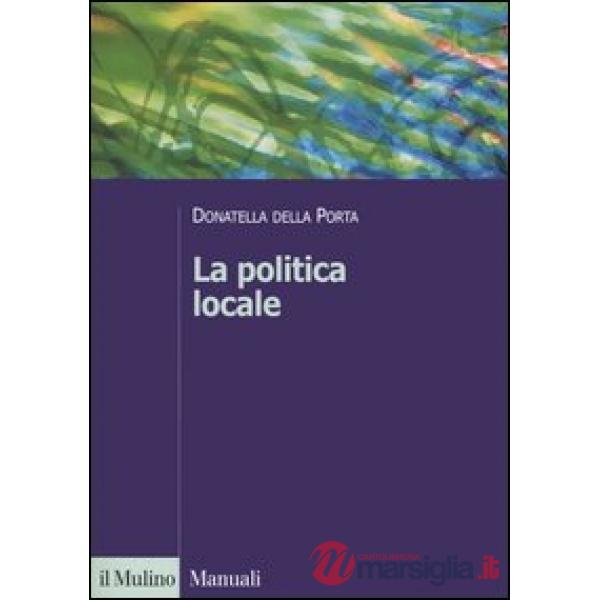 Politica locale. Potere, istituzioni e attori tra centro e periferia (La)