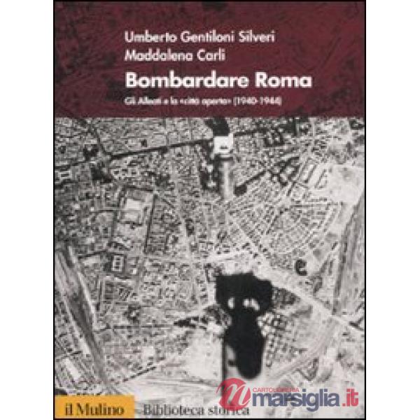 Bombardare Roma. Gli Alleati e la «Città aperta» (1940-1944)