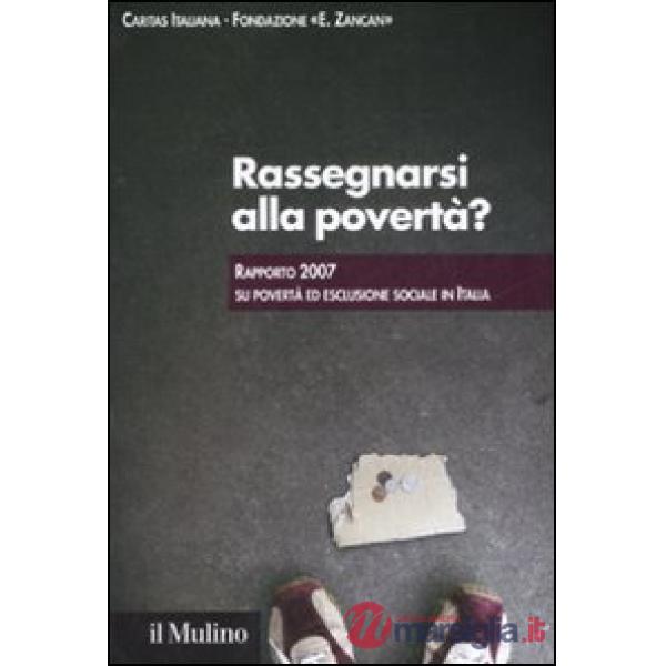 Rassegnarsi alla povertà? Rapporto 2007 su povertà ed esclusione sociale in Ital