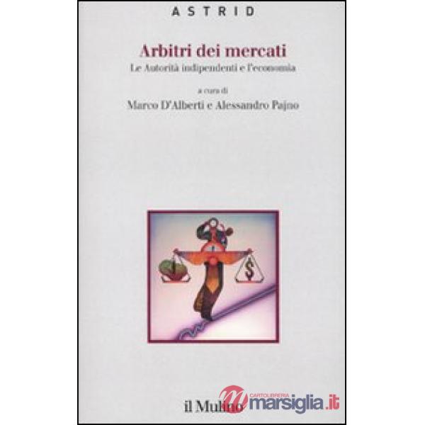 Arbitri dei mercati. Le autorità indipendenti e l'economia