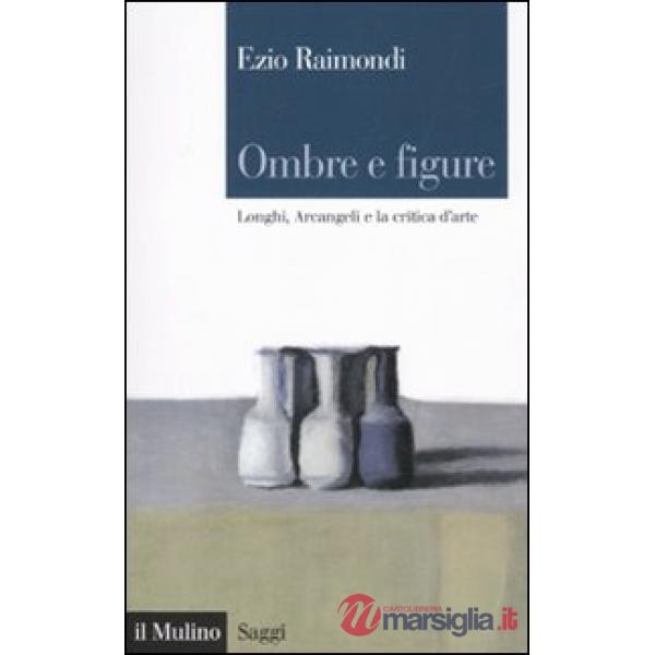 Ombre e figure. Longhi, Arcangeli e la critica d'arte