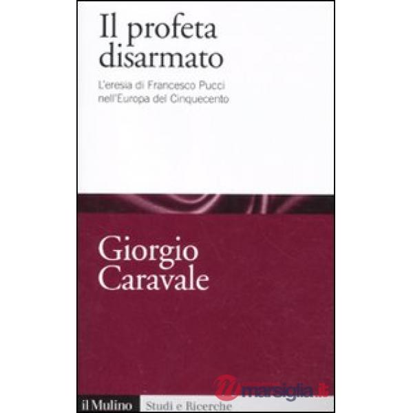 Profeta disarmato. L'eresia di Francesco Pucci nell'Europa del Cinquecento (Il)