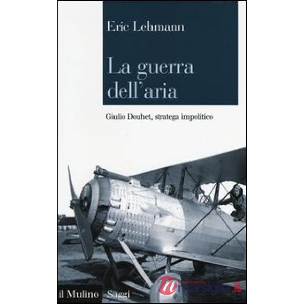 Guerra dell'aria. Giulio Douhet, stratega impolitico (La)