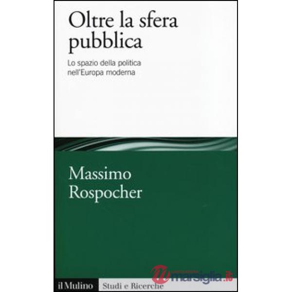 Oltre la sfera pubblica. Lo spazio della politica nell'Europa moderna