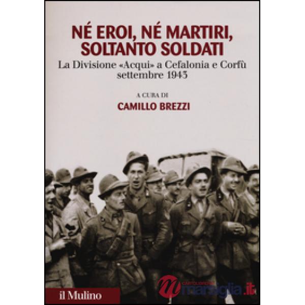 Né eroi né martiri, soltanto soldati. La divisione Acqui a Cefalonia e Corfù, se