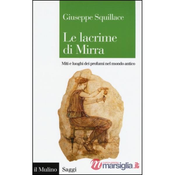 Lacrime di Mirra. Miti e luoghi dei profumi nel mondo antico (Le)