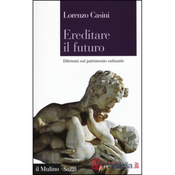Ereditare il futuro. Dilemmi sul patrimonio culturale