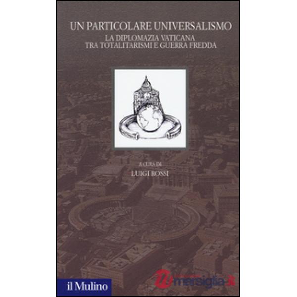 Particolare universalismo. La diplomazia vaticana fra totalitarismi e guerra fre