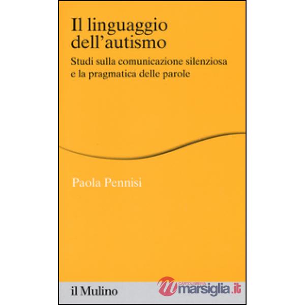 Linguaggio dell'autismo. Studi sulla comunicazione silenziosa e la pragmatica delle parole (Il)