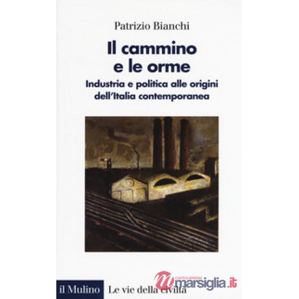 Cammino e le orme. Industria e politica alle origini dell'Italia contemporanea (