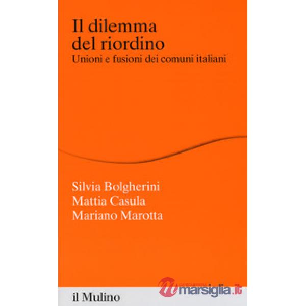 Dilemma del riordino. Unioni e fusioni dei comuni italiani (Il)