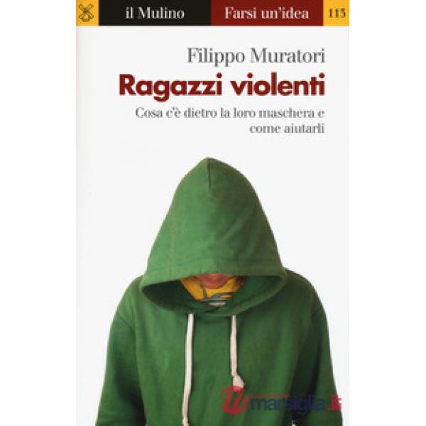 Ragazzi violenti. Cosa c'è dietro la loro maschera e come aiutarli