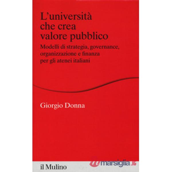 Università che crea valore. Modelli di strategia, governance, organizzazione e finanza per gli atenei italiani (L')