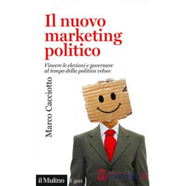 Nuovo marketing politico. Vincere le elezioni e governare al tempo della politica veloce (Il)