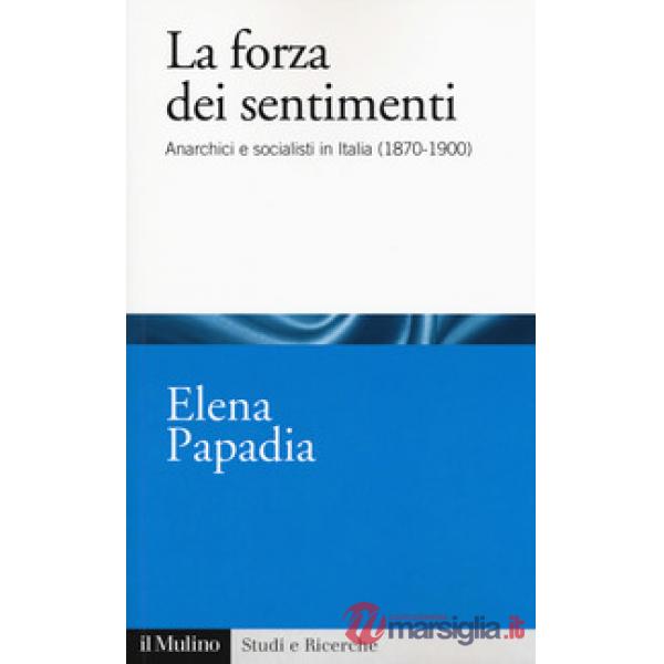 Forza dei sentimenti. Anarchici e socialisti in Italia (1870-1900) (La)