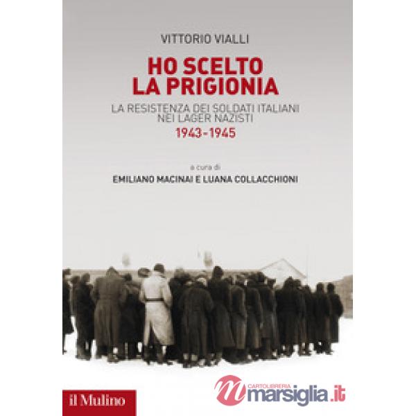 Ho scelto la prigionia. La resistenza dei soldati italiani nei Lager nazisti (1943-1945)