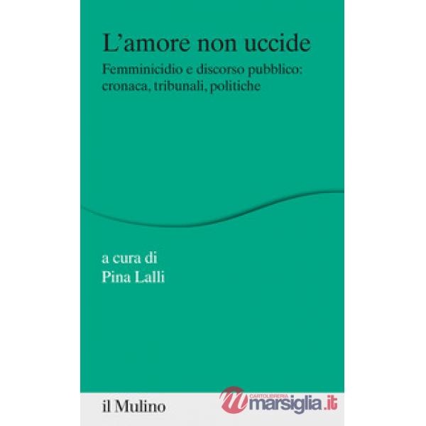 Amore non uccide. Femminicidio e discorso pubblico: cronaca, tribunali, politiche (L')