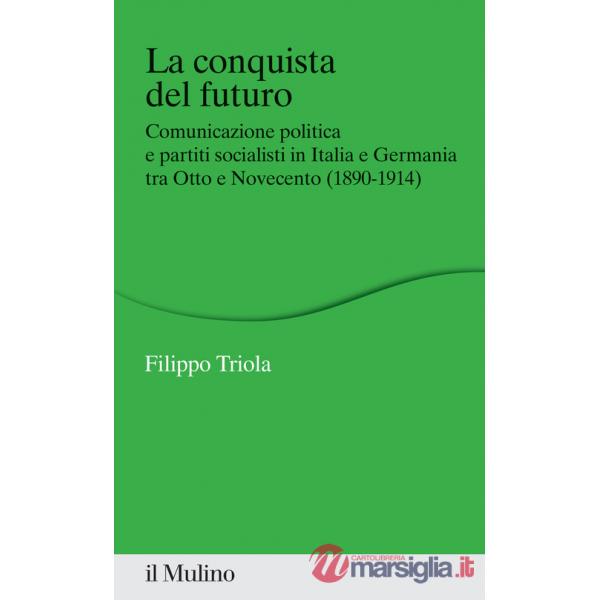 Conquista del futuro. Comunicazione politica e partiti socialisti in Italia e Germania tra Otto e Novecento (1890-1914) (La)