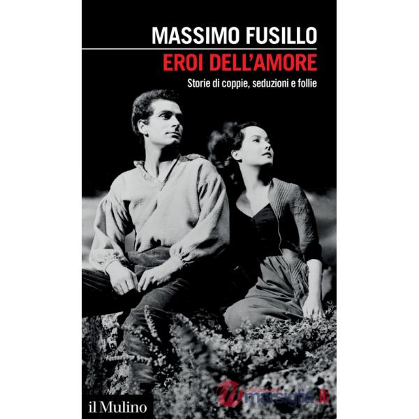 Eroi dell'amore. Storie di coppie, seduzioni e follie