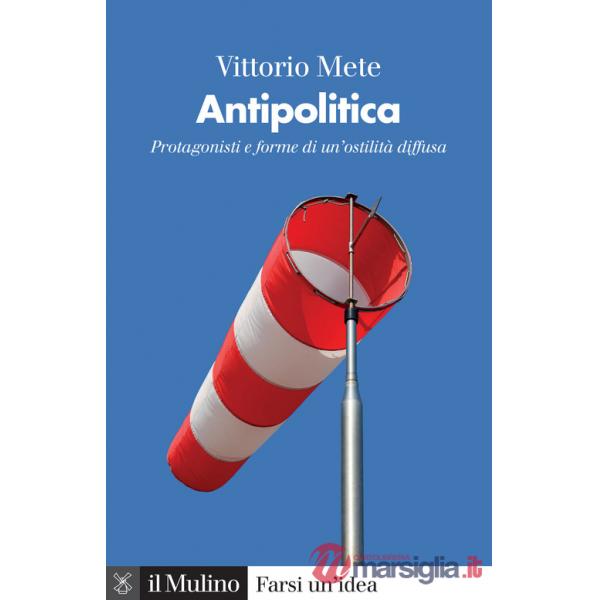 Antipolitica. Protagonisti e forme di un'ostilità diffusa