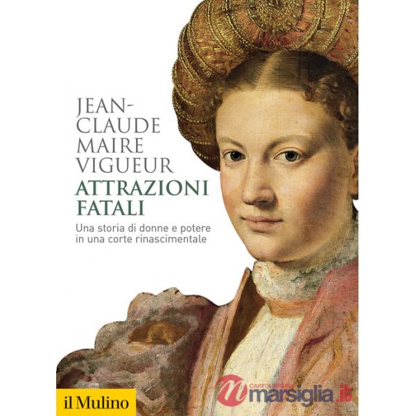 Attrazioni fatali. Una storia di donne e potere in una corte rinascimentale