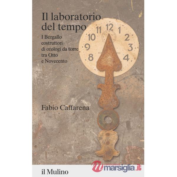 Laboratorio del tempo. I Bergallo costruttori di orologi da torre tra Otto e Novecento (Il)