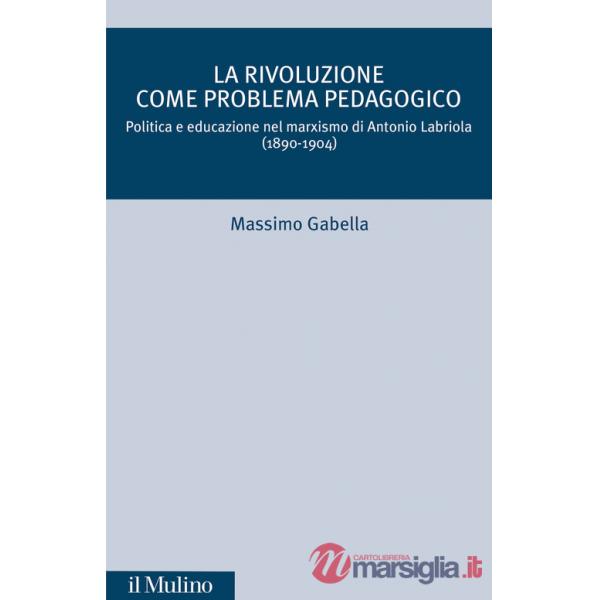 Rivoluzione come problema pedagogico. Politica e educazione nel marxismo di Antonio Labriola (1890-1904) (La)
