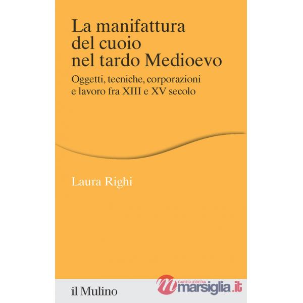 Manifattura del cuoio nel tardo Medioevo. Oggetti, tecniche, corporazioni e lavoro fra XIII e XV secolo (La)