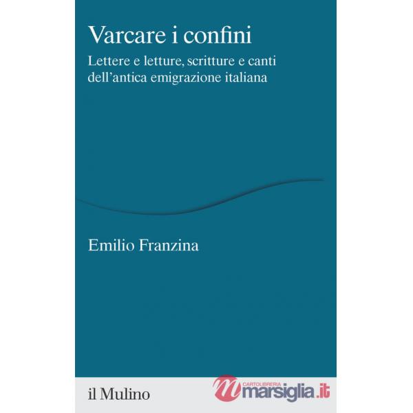 Varcare i confini. Lettere e letture, scritture e canti dell'antica emigrazione italiana